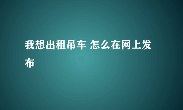 我想出租吊车 怎么在网上发布