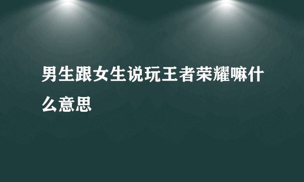 男生跟女生说玩王者荣耀嘛什么意思