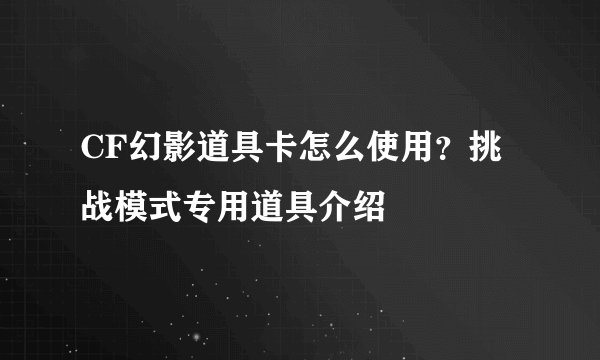 CF幻影道具卡怎么使用?挑战模式专用道具介绍