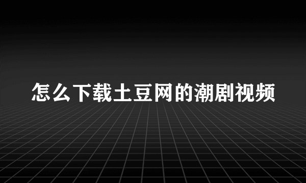怎么下载土豆网的潮剧视频