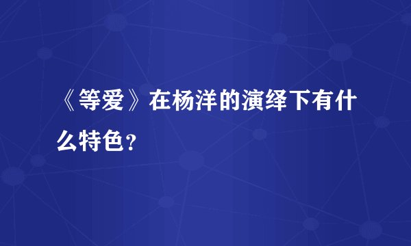 《等爱》在杨洋的演绎下有什么特色？