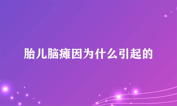 胎儿脑瘫因为什么引起的