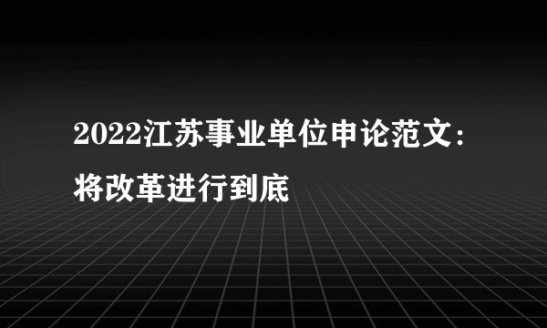 2022江苏事业单位申论范文：将改革进行到底