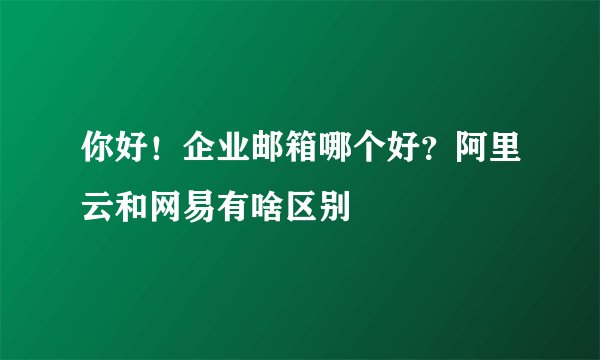 你好！企业邮箱哪个好？阿里云和网易有啥区别