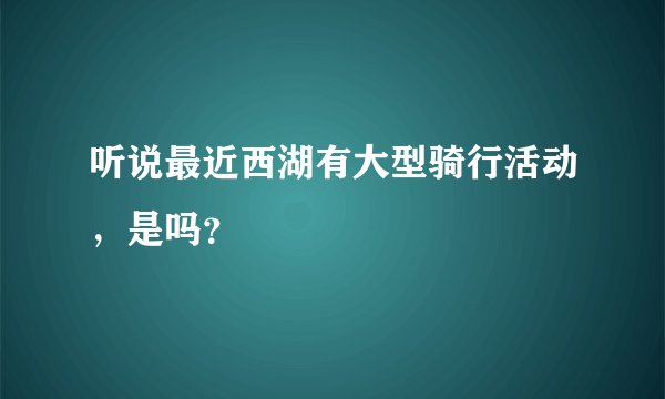 听说最近西湖有大型骑行活动，是吗？