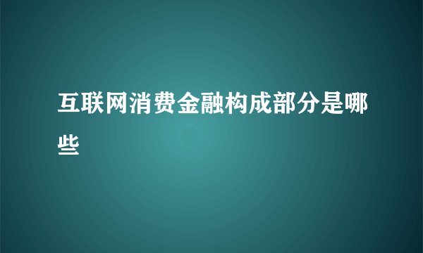 互联网消费金融构成部分是哪些
