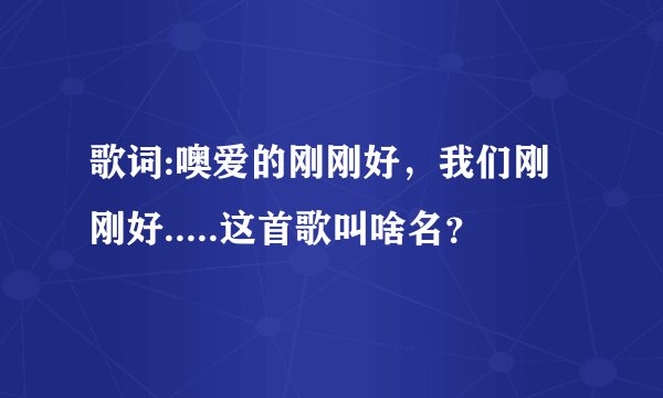 歌词:噢爱的刚刚好,我们刚刚好.....这首歌叫啥名?