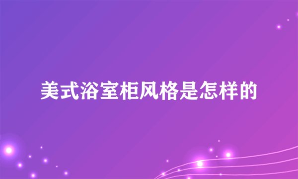美式浴室柜风格是怎样的