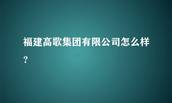 福建高歌集团有限公司怎么样?