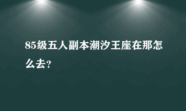 85级五人副本潮汐王座在那怎么去?