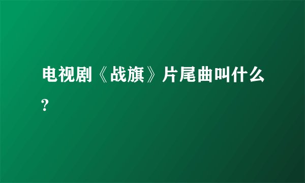 电视剧《战旗》片尾曲叫什么?