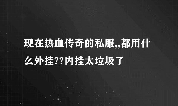 现在热血传奇的私服,,都用什么外挂??内挂太垃圾了