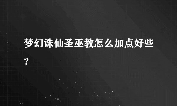 梦幻诛仙圣巫教怎么加点好些?