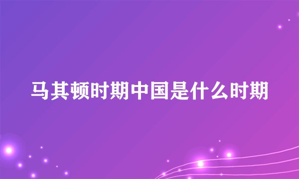 马其顿时期中国是什么时期