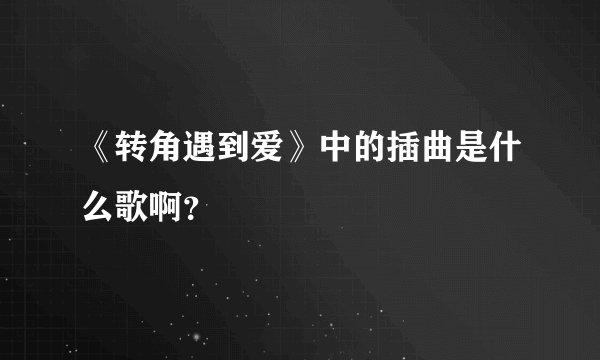 《转角遇到爱》中的插曲是什么歌啊？