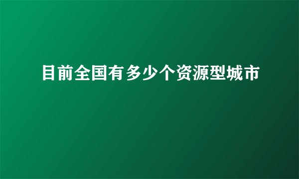 目前全国有多少个资源型城市