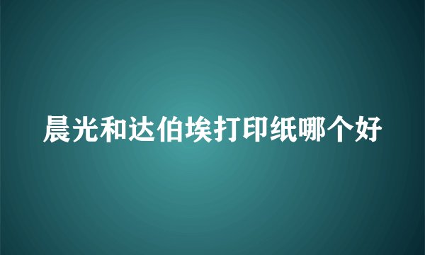 晨光和达伯埃打印纸哪个好