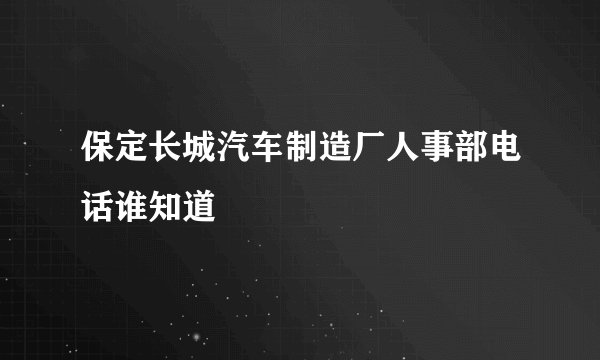 保定长城汽车制造厂人事部电话谁知道