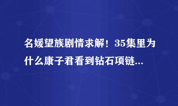 名媛望族剧情求解！35集里为什么康子君看到钻石项链会怀疑钟卓万对自己是不是真心？