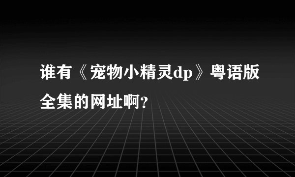 谁有《宠物小精灵dp》粤语版全集的网址啊？