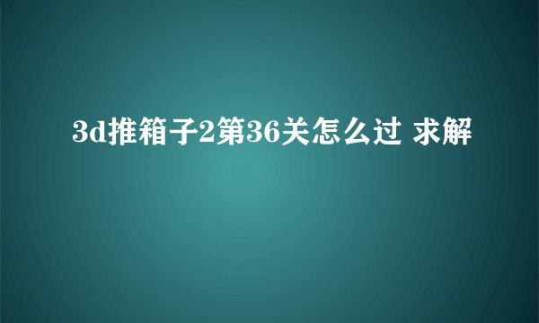 3d推箱子2第36关怎么过 求解