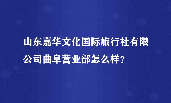 山东嘉华文化国际旅行社有限公司曲阜营业部怎么样？