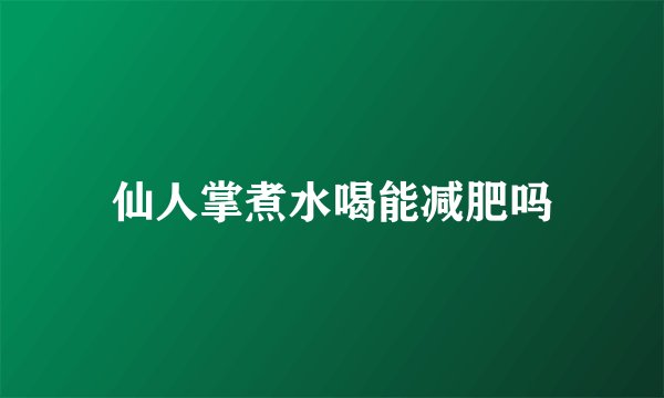 仙人掌煮水喝能减肥吗