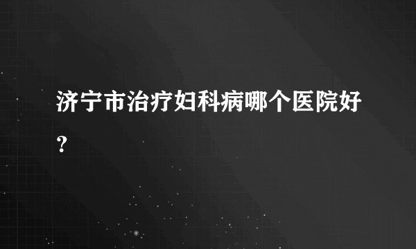 济宁市治疗妇科病哪个医院好?
