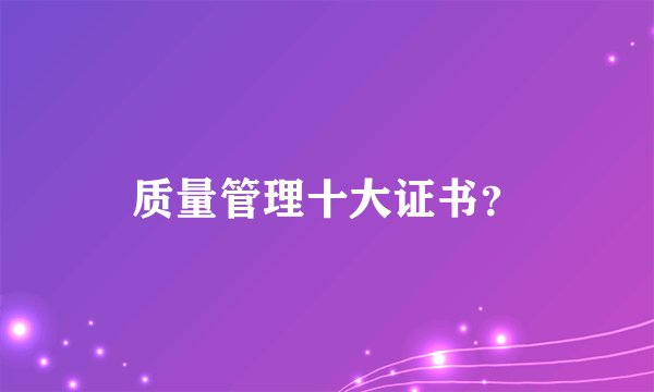 质量管理十大证书？