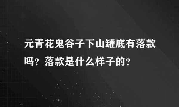 元青花鬼谷子下山罐底有落款吗？落款是什么样子的？