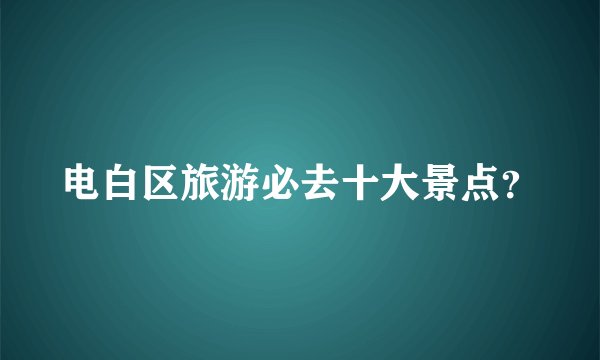 电白区旅游必去十大景点?