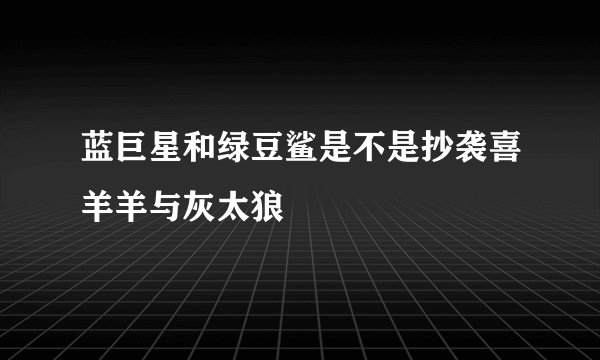 蓝巨星和绿豆鲨是不是抄袭喜羊羊与灰太狼
