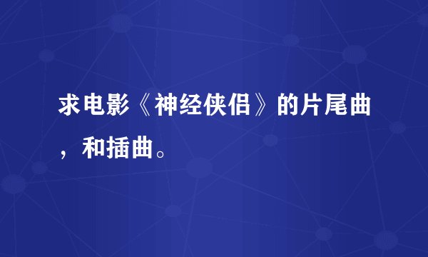 求电影《神经侠侣》的片尾曲，和插曲。