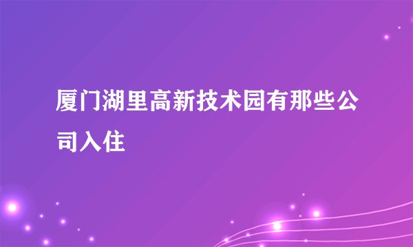 厦门湖里高新技术园有那些公司入住