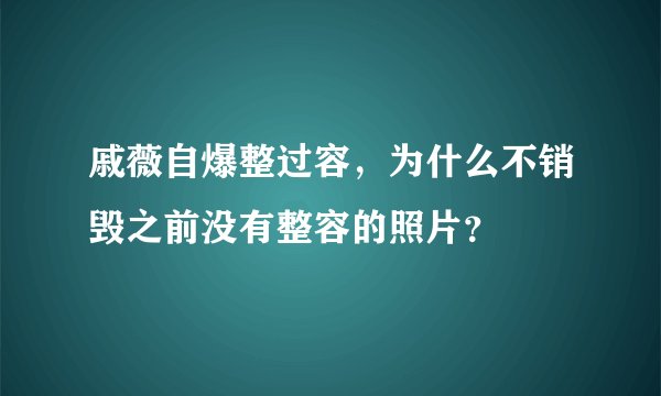 戚薇自爆整过容,为什么不销毁之前没有整容的照片?