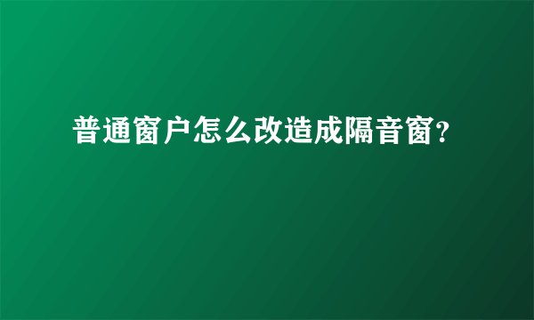 普通窗户怎么改造成隔音窗？