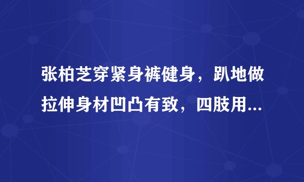 张柏芝穿紧身裤健身，趴地做拉伸身材凹凸有致，四肢用力青筋暴起