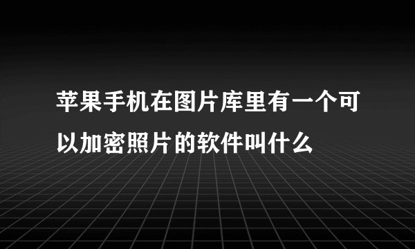 苹果手机在图片库里有一个可以加密照片的软件叫什么