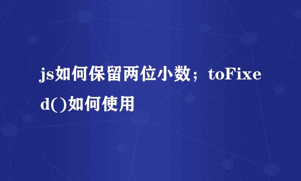 js如何保留两位小数；toFixed()如何使用