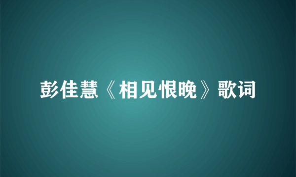 彭佳慧《相见恨晚》歌词
