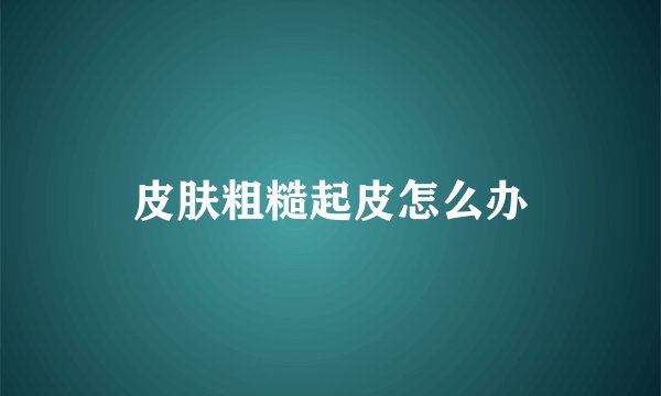 皮肤粗糙起皮怎么办