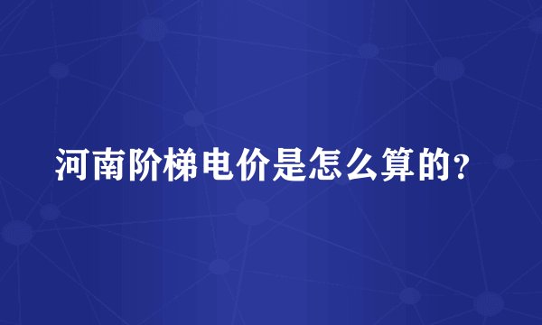 河南阶梯电价是怎么算的？