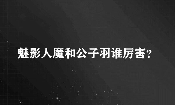 魅影人魔和公子羽谁厉害？