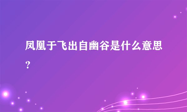 凤凰于飞出自幽谷是什么意思?