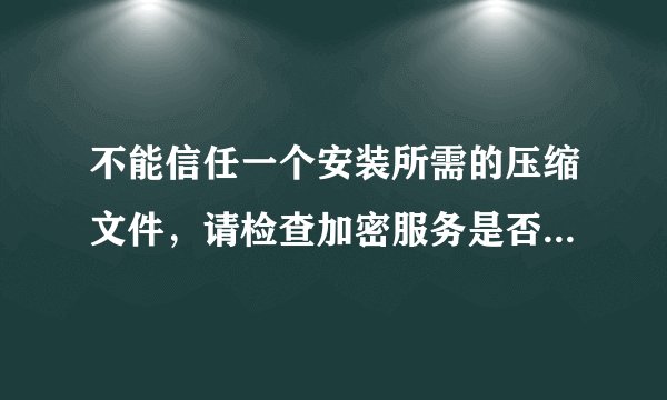 不能信任一个安装所需的压缩文件,请检查加密服务是否启用并且Cabinet文件证书是否有效、怎么办?急急急啊