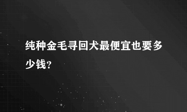 纯种金毛寻回犬最便宜也要多少钱？