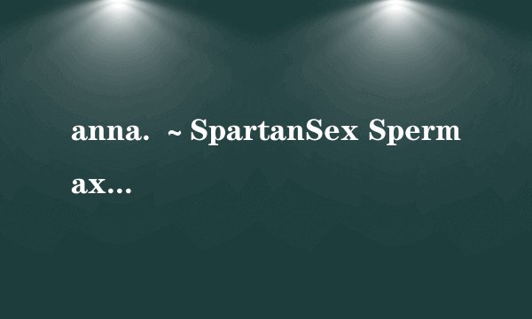 anna. ～SpartanSex Spermax!!!～ 女→男! 白浊液无限中