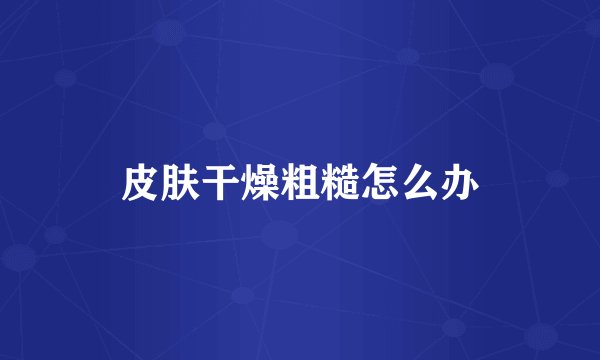 皮肤干燥粗糙怎么办