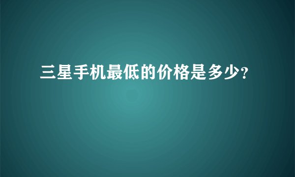 三星手机最低的价格是多少？