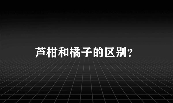 芦柑和橘子的区别？